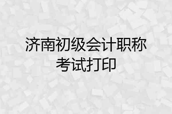 济南初级会计职称考试打印