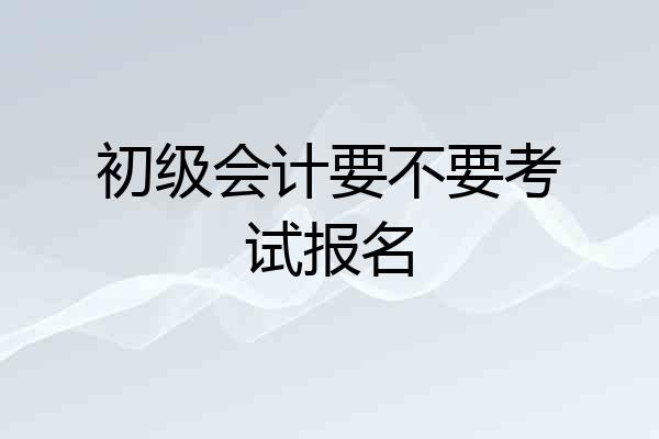 初级会计要不要考试报名
