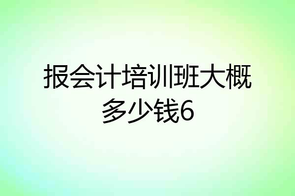报会计培训班大概多少钱6