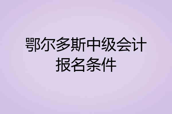 鄂尔多斯中级会计报名条件