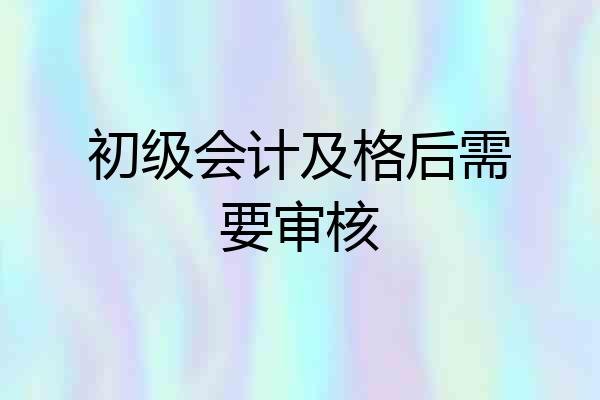 初级会计及格后需要审核