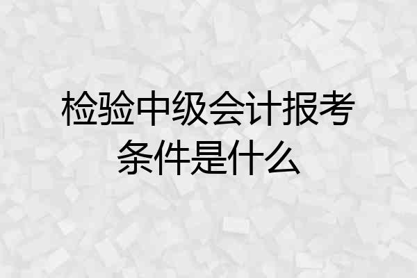 检验中级会计报考条件是什么