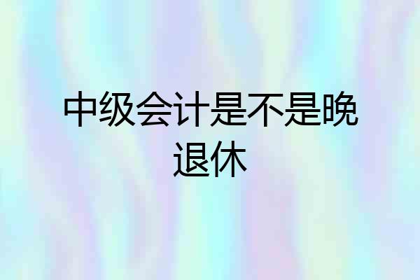 中级会计是不是晚退休