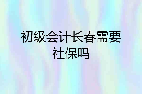 初级会计长春需要社保吗