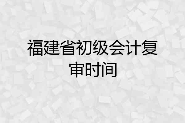 福建省初级会计复审时间