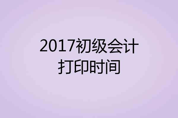2017初级会计打印时间