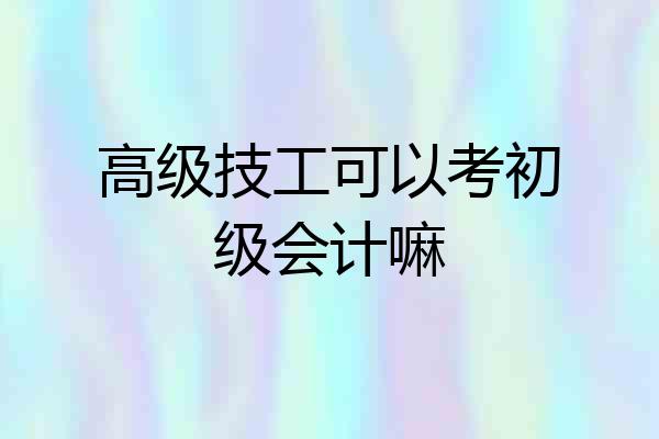 高级技工可以考初级会计嘛