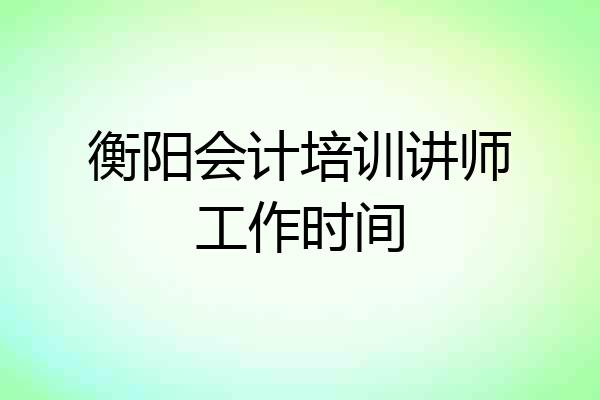 衡阳会计培训讲师工作时间