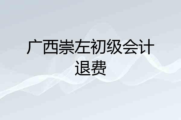 广西崇左初级会计退费