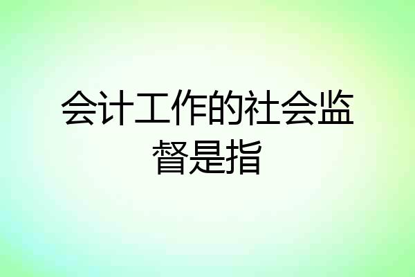 会计工作的社会监督是指