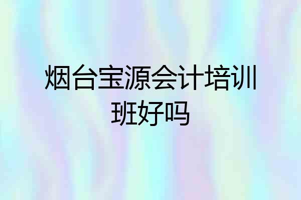 烟台宝源会计培训班好吗