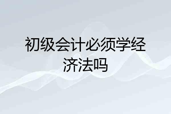 初级会计必须学经济法吗