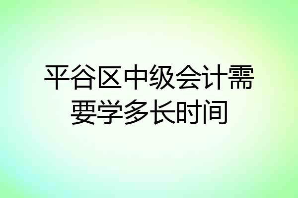 平谷区中级会计需要学多长时间