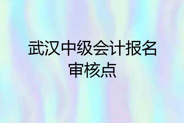 武汉中级会计报名审核点