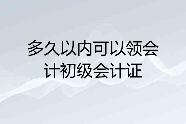 多久以内可以领会计初级会计证