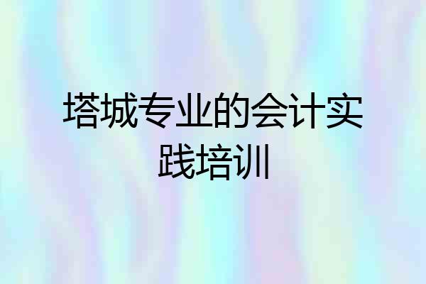 塔城专业的会计实践培训