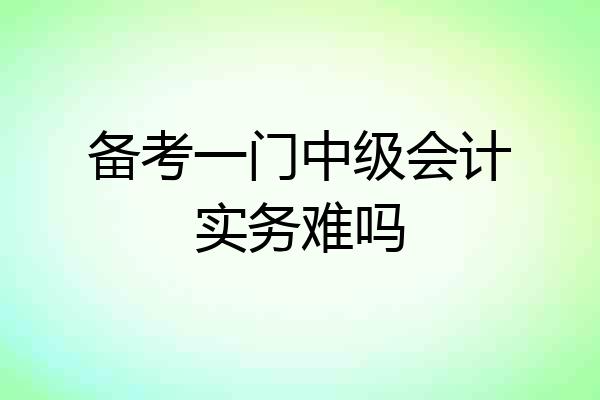 备考一门中级会计实务难吗