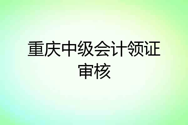 重庆中级会计领证审核