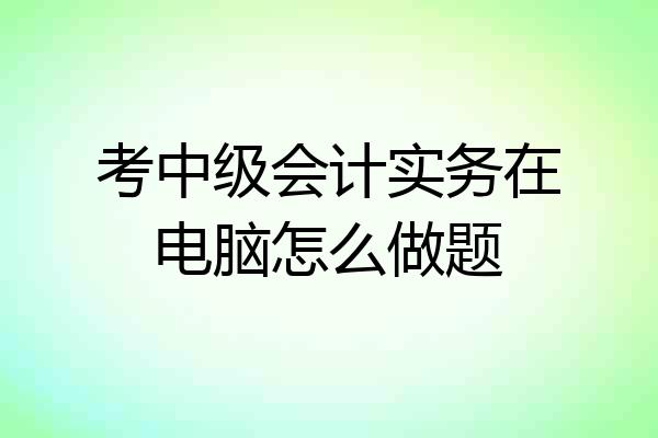 考中级会计实务在电脑怎么做题