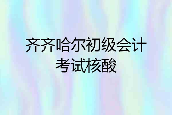 齐齐哈尔初级会计考试核酸