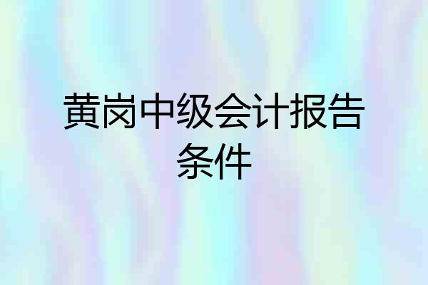 黄岗中级会计报告条件