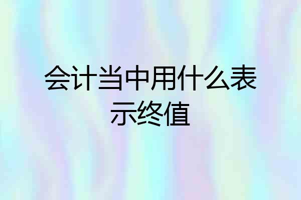 会计当中用什么表示终值