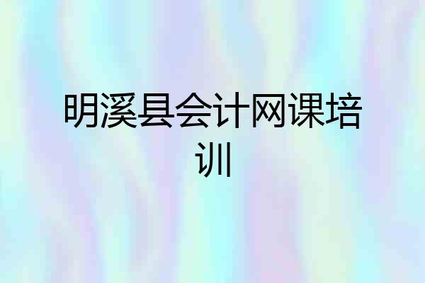 明溪县会计网课培训