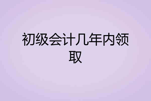 初级会计几年内领取