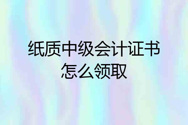 纸质中级会计证书怎么领取