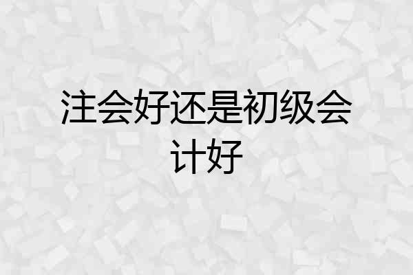 注会好还是初级会计好