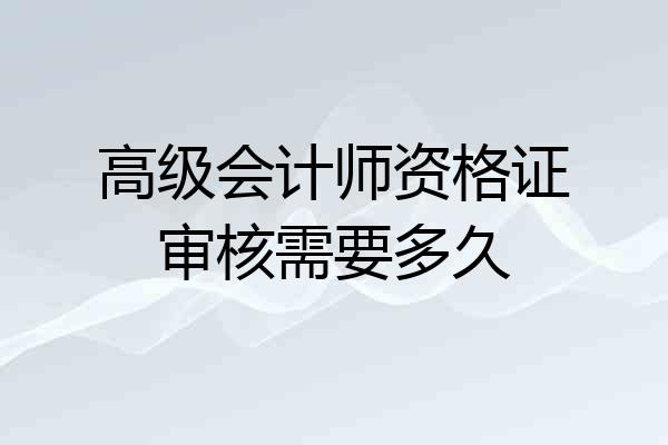 高级会计师资格证审核需要多久