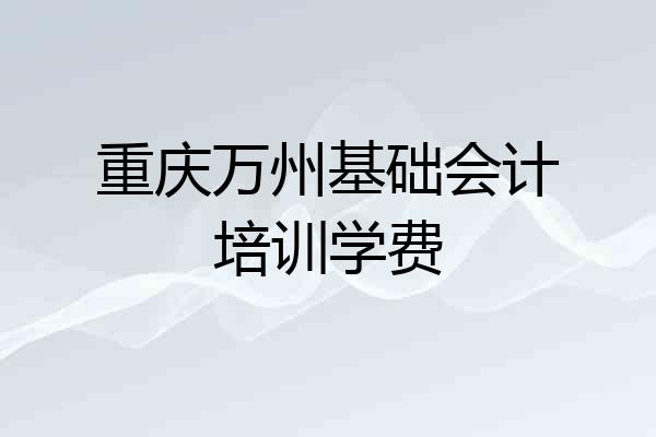 重庆万州基础会计培训学费
