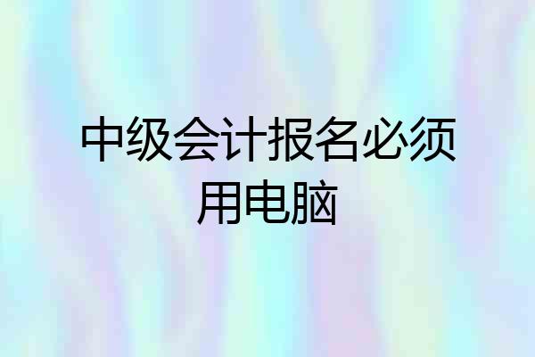 中级会计报名必须用电脑