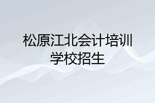 松原江北会计培训学校招生