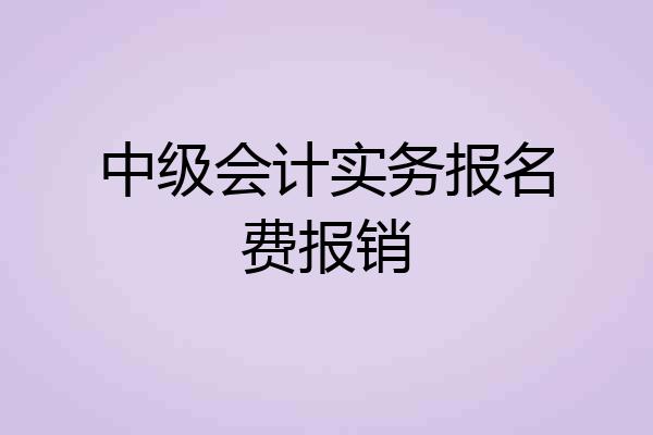 中级会计实务报名费报销