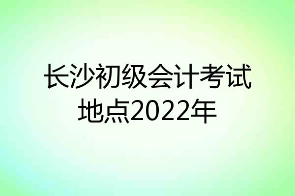 长沙初级会计考试地点2022年