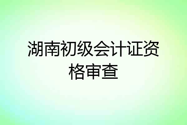 湖南初级会计证资格审查