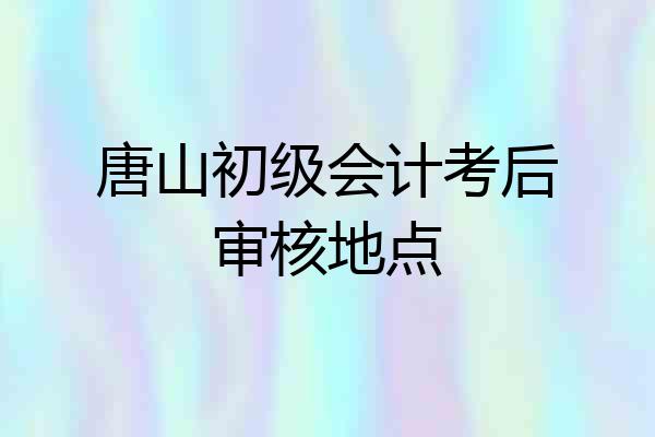 唐山初级会计考后审核地点