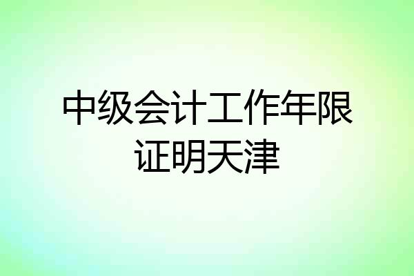 中级会计工作年限证明天津
