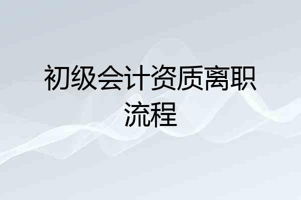 初级会计资质离职流程