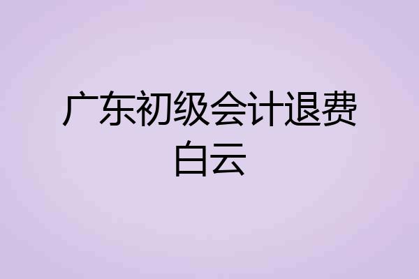 广东初级会计退费白云
