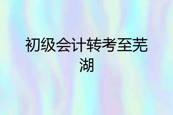 初级会计转考至芜湖