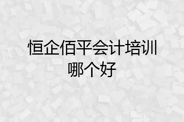 恒企佰平会计培训哪个好