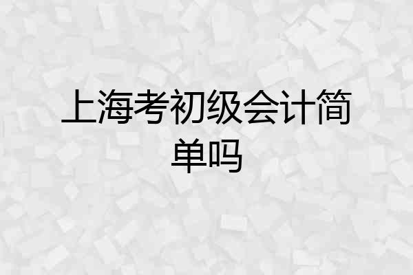 上海考初级会计简单吗