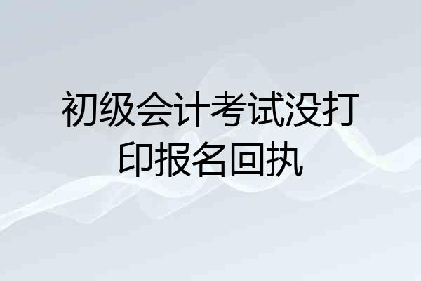 初级会计考试没打印报名回执