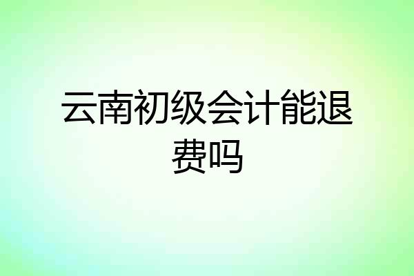 云南初级会计能退费吗