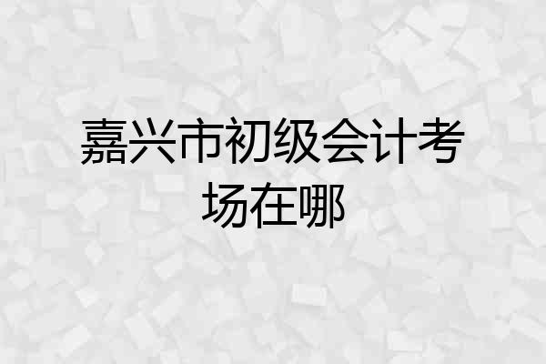 嘉兴市初级会计考场在哪