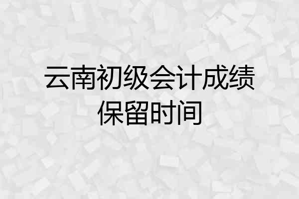 云南初级会计成绩保留时间