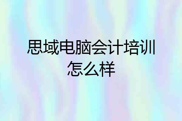 思域电脑会计培训怎么样