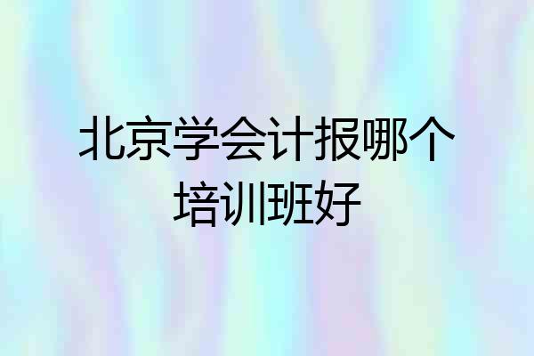 北京学会计报哪个培训班好